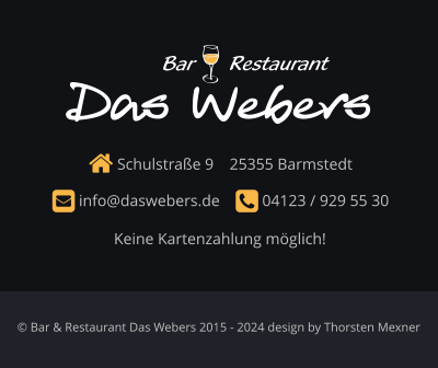  Schulstraße 9    25355 Barmstedt      info@daswebers.de     04123 / 929 55 30  Das Webers Restaurant Bar © Bar & Restaurant Das Webers 2015 - 2024 design by Thorsten Mexner Keine Kartenzahlung möglich!