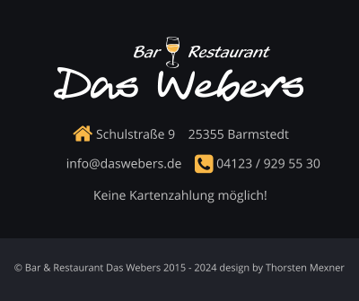  Schulstraße 9    25355 Barmstedt      info@daswebers.de     04123 / 929 55 30  Das Webers Restaurant Bar © Bar & Restaurant Das Webers 2015 - 2024 design by Thorsten Mexner Keine Kartenzahlung möglich!