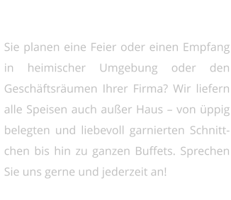 Catering vom Webers   Sie planen eine Feier oder einen Empfang in heimischer Umgebung oder den Geschäftsräumen Ihrer Firma? Wir liefern alle Speisen auch außer Haus – von üppig belegten und liebevoll garnierten Schnittchen bis hin zu ganzen Buffets. Sprechen Sie uns gerne und jederzeit an!