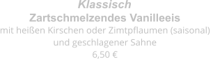 Zartschmelzendes Vanilleeis mit heißen Kirschen oder Zimtpflaumen (saisonal)  und geschlagener Sahne 6,50 € Klassisch