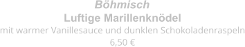 Luftige Marillenknödel mit warmer Vanillesauce und dunklen Schokoladenraspeln 6,50 € Böhmisch